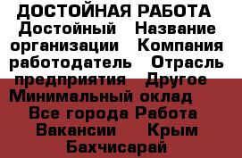 ДОСТОЙНАЯ РАБОТА. Достойный › Название организации ­ Компания-работодатель › Отрасль предприятия ­ Другое › Минимальный оклад ­ 1 - Все города Работа » Вакансии   . Крым,Бахчисарай